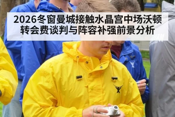 2026冬窗曼城接触水晶宫中场沃顿转会费谈判与阵容补强前景分析