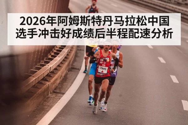 2026年阿姆斯特丹马拉松中国选手冲击好成绩后半程配速分析