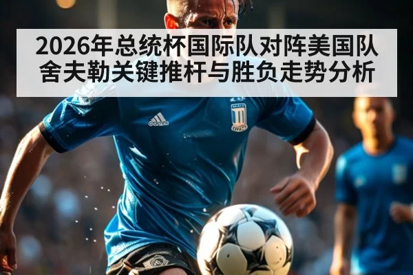 2026年总统杯国际队对阵美国队舍夫勒关键推杆与胜负走势分析