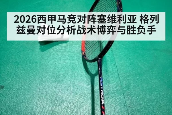 2026西甲马竞对阵塞维利亚 格列兹曼对位分析战术博弈与胜负手